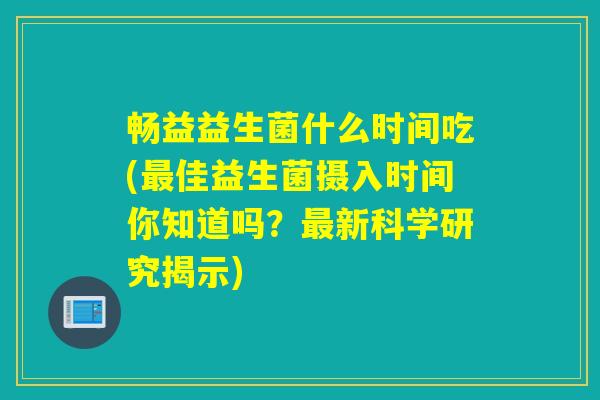 畅益益生菌什么时间吃(佳益生菌摄入时间你知道吗?新科学研究揭示) 畅益益生菌什么时间吃(佳益生菌摄入时间你知道吗?新科学研究揭示)