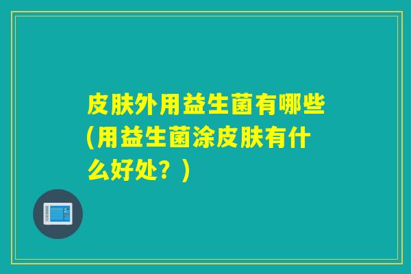 外用益生菌有哪些(用益生菌涂有什么好处？)