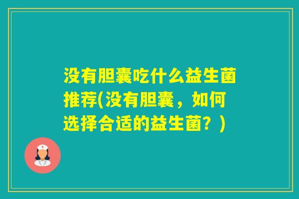 没有胆囊吃什么益生菌推荐(没有胆囊，如何选择合适的益生菌？)