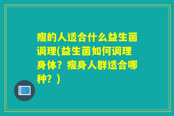 瘦的人适合什么益生菌调理(益生菌如何调理身体?瘦身人群适合哪种?) 瘦的人适合什么益生菌调理(益生菌如何调理身体?瘦身人群适合哪种?)