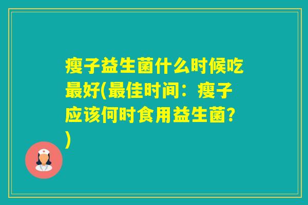 瘦子益生菌什么时候吃好(佳时间：瘦子应该何时食用益生菌？)