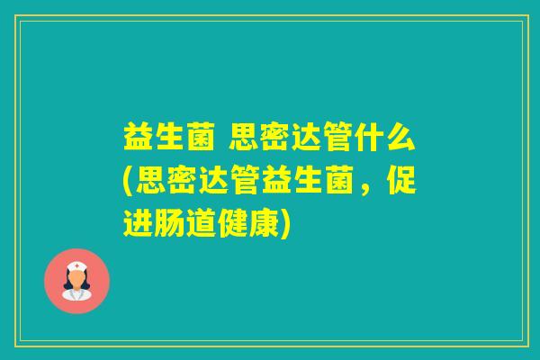 益生菌 思密达管什么(思密达管益生菌,促进肠道健康) 益生菌 思密达管什么(思密达管益生菌,促进肠道健康)