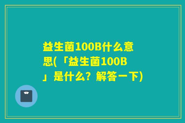 益生菌100B什么意思(「益生菌100B」是什么？解答一下)