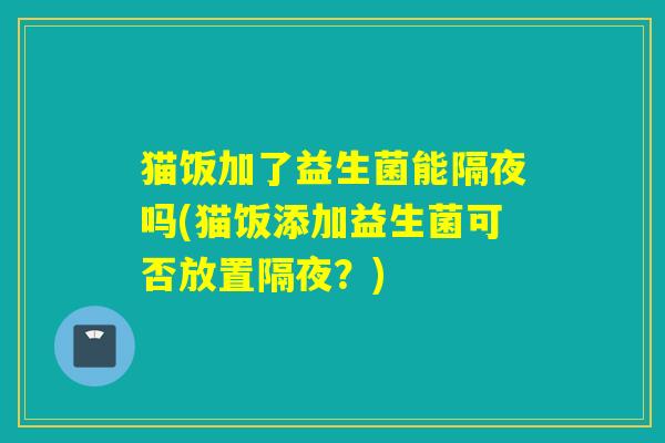 猫饭加了益生菌能隔夜吗(猫饭添加益生菌可否放置隔夜？)