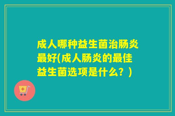 成人哪种益生菌好(成人的佳益生菌选项是什么？)