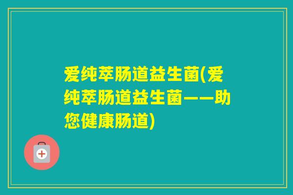 爱纯萃肠道益生菌(爱纯萃肠道益生菌——助您健康肠道)