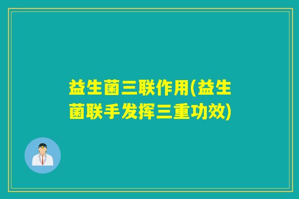 益生菌三联作用(益生菌联手发挥三重功效)