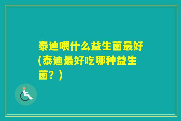 泰迪喂什么益生菌好(泰迪好吃哪种益生菌？)