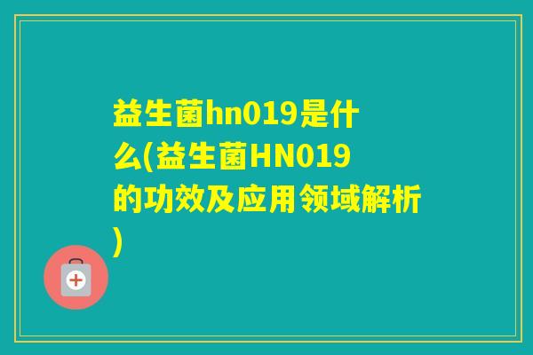 益生菌hn019是什么(益生菌HN019的功效及应用领域解析)