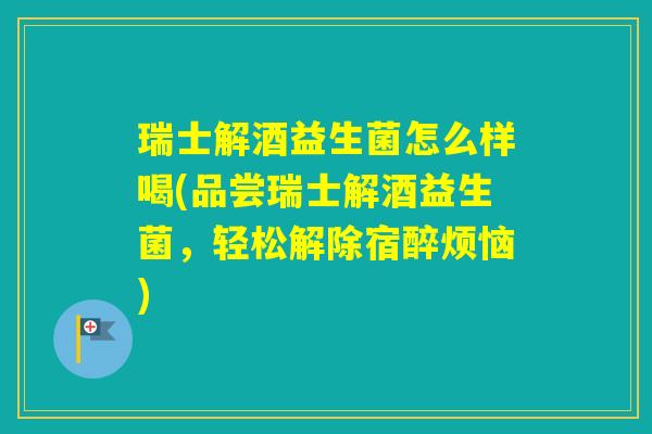 瑞士解酒益生菌怎么样喝(品尝瑞士解酒益生菌，轻松解除宿醉烦恼)