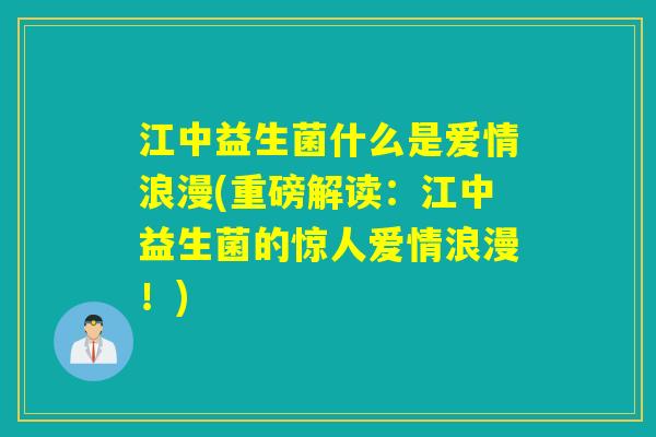 江中益生菌什么是爱情浪漫(重磅解读：江中益生菌的惊人爱情浪漫！)