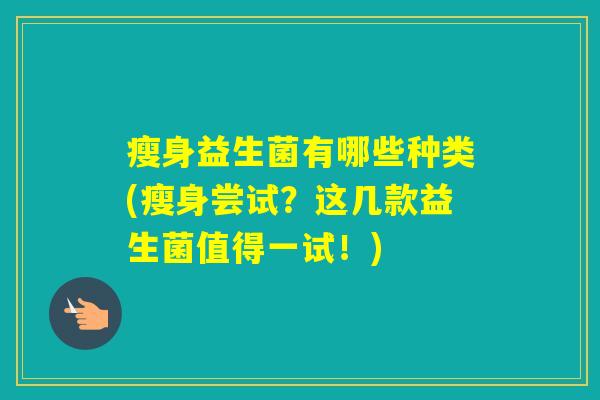 瘦身益生菌有哪些种类(瘦身尝试？这几款益生菌值得一试！)