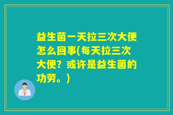 益生菌一天拉三次大便怎么回事(每天拉三次大便？或许是益生菌的功劳。)