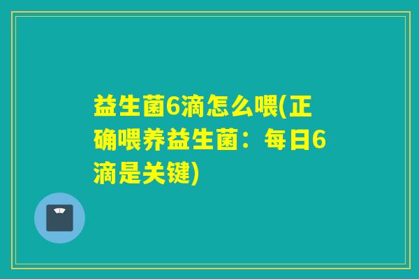 益生菌6滴怎么喂(正确喂养益生菌：每日6滴是关键)