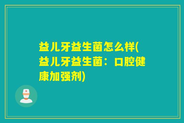 益儿牙益生菌怎么样(益儿牙益生菌：口腔健康加强剂)