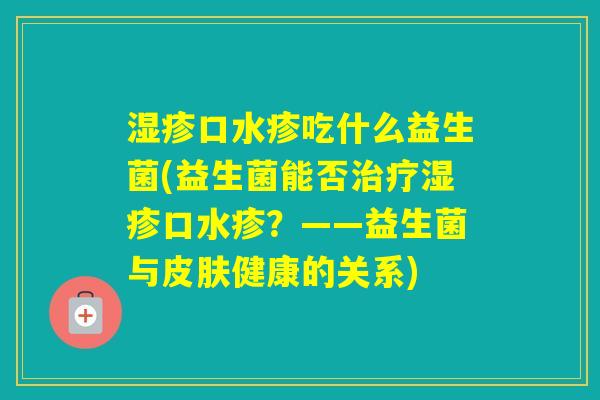 口水疹吃什么益生菌(益生菌能否口水疹?——益生菌与健康的关系) 口水疹吃什么益生菌(益生菌能否口水疹?——益生菌与健康的关系)