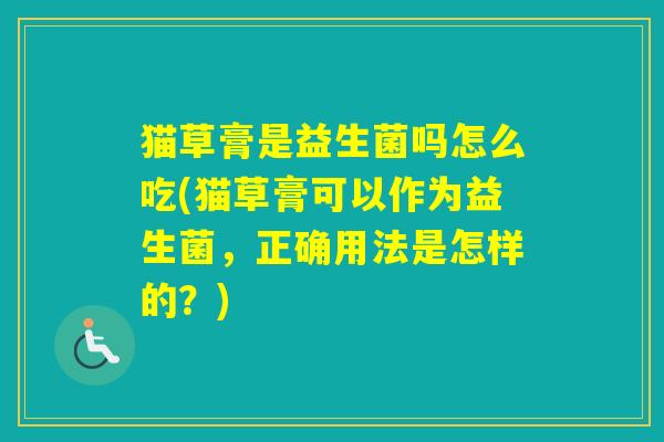 猫草膏是益生菌吗怎么吃(猫草膏可以作为益生菌，正确用法是怎样的？)