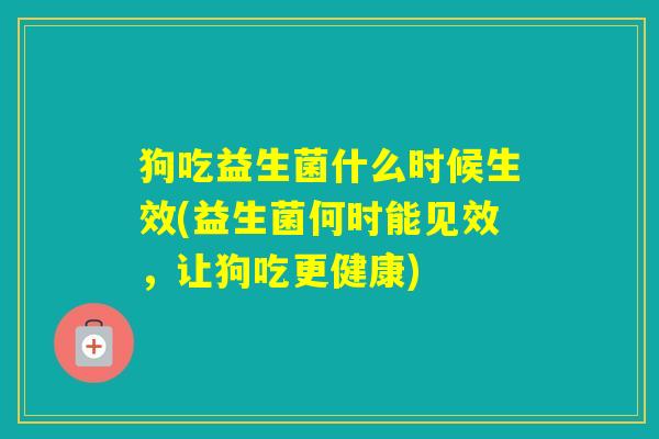 狗吃益生菌什么时候生效(益生菌何时能见效，让狗吃更健康)