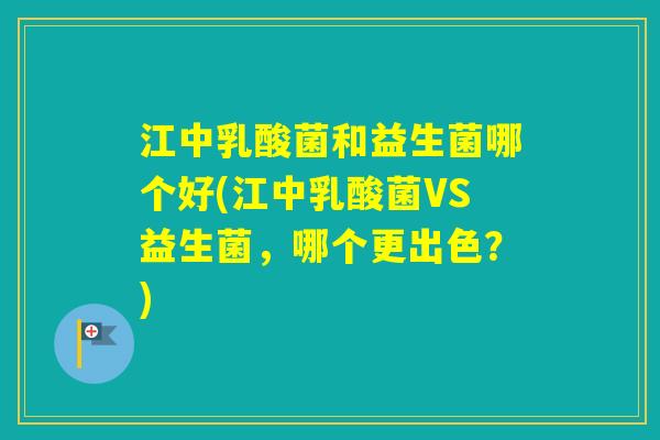 江中乳酸菌和益生菌哪个好(江中乳酸菌VS益生菌，哪个更出色？)
