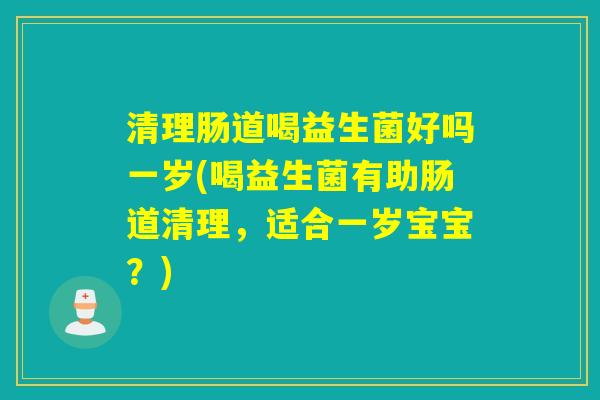清理肠道喝益生菌好吗一岁(喝益生菌有助肠道清理，适合一岁宝宝？)
