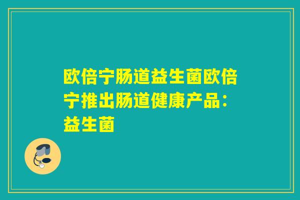 欧倍宁肠道益生菌欧倍宁推出肠道健康产品：益生菌