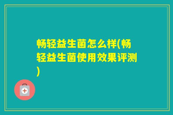 畅轻益生菌怎么样(畅轻益生菌使用效果评测)