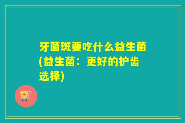牙菌斑要吃什么益生菌(益生菌：更好的护齿选择)