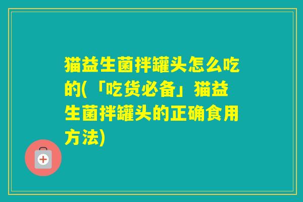 猫益生菌拌罐头怎么吃的(「吃货必备」猫益生菌拌罐头的正确食用方法) 猫益生菌拌罐头怎么吃的(「吃货必备」猫益生菌拌罐头的正确食用方法)