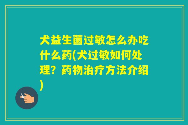 犬益生菌怎么办吃什么药(犬如何处理？方法介绍)