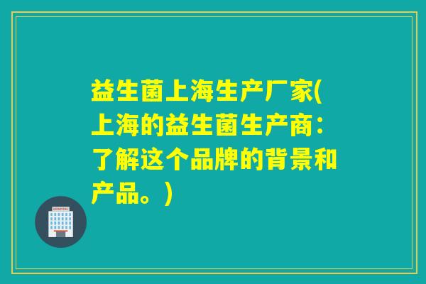 益生菌上海生产厂家(上海的益生菌生产商:了解这个品牌的背景和产品。) 益生菌上海生产厂家(上海的益生菌生产商:了解这个品牌的背景和产品。)