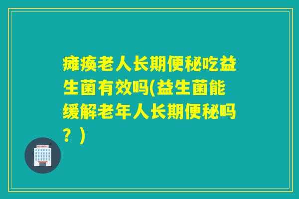 瘫痪老人长期吃益生菌有效吗(益生菌能缓解老年人长期吗？)