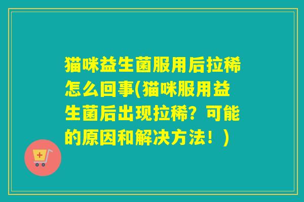 猫咪益生菌服用后拉稀怎么回事(猫咪服用益生菌后出现拉稀?可能的原因和解决方法!) 猫咪益生菌服用后拉稀怎么回事(猫咪服用益生菌后出现拉稀?可能的原因和解决方法!)