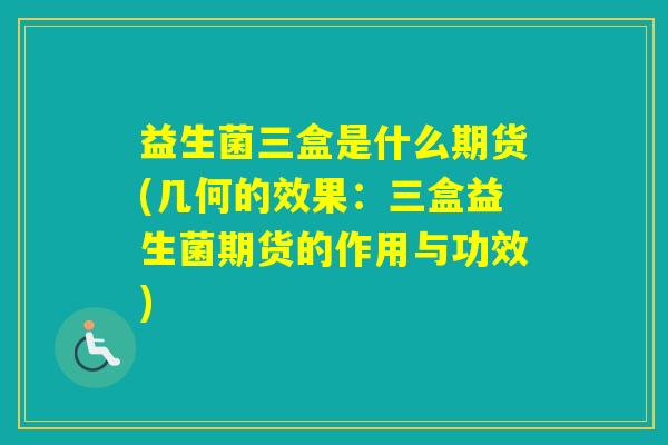 益生菌三盒是什么期货(几何的效果：三盒益生菌期货的作用与功效)