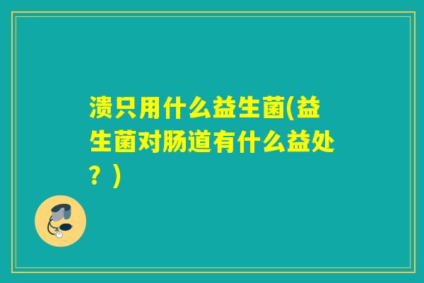 溃只用什么益生菌(益生菌对肠道有什么益处？)