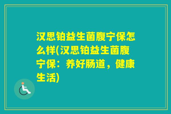 汉思铂益生菌腹宁保怎么样(汉思铂益生菌腹宁保:养好肠道,健康生活) 汉思铂益生菌腹宁保怎么样(汉思铂益生菌腹宁保:养好肠道,健康生活)