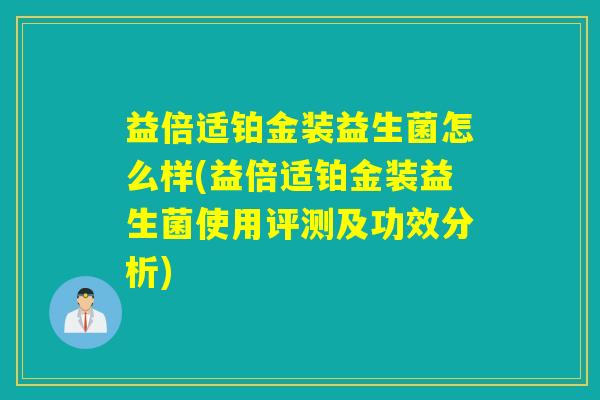 益倍适铂金装益生菌怎么样(益倍适铂金装益生菌使用评测及功效分析)