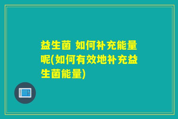 益生菌 如何补充能量呢(如何有效地补充益生菌能量) 益生菌 如何补充能量呢(如何有效地补充益生菌能量)