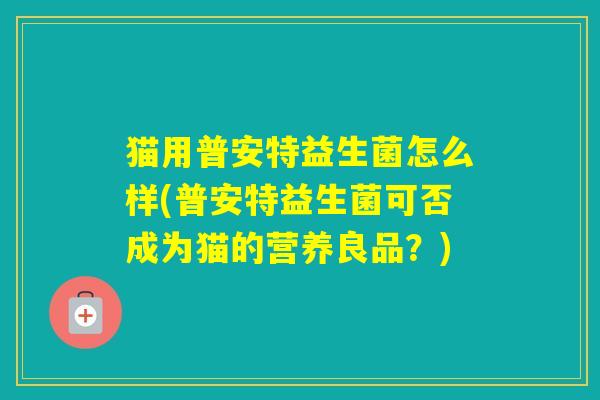 猫用普安特益生菌怎么样(普安特益生菌可否成为猫的营养良品？)