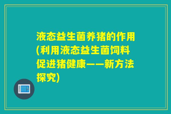 液态益生菌养猪的作用(利用液态益生菌饲料促进猪健康——新方法探究) 液态益生菌养猪的作用(利用液态益生菌饲料促进猪健康——新方法探究)
