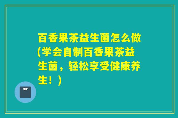 百香果茶益生菌怎么做(学会自制百香果茶益生菌，轻松享受健康养生！)