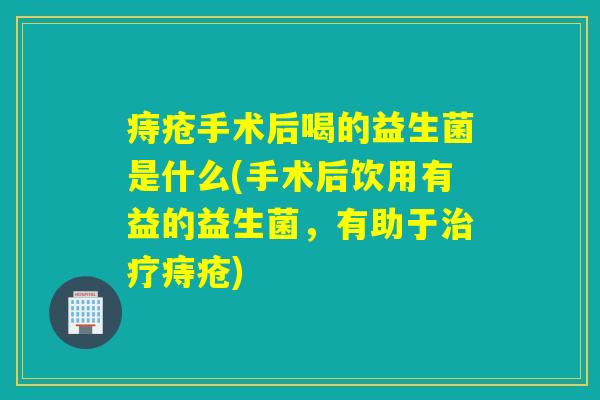 痔疮手术后喝的益生菌是什么(手术后饮用有益的益生菌，有助于痔疮)