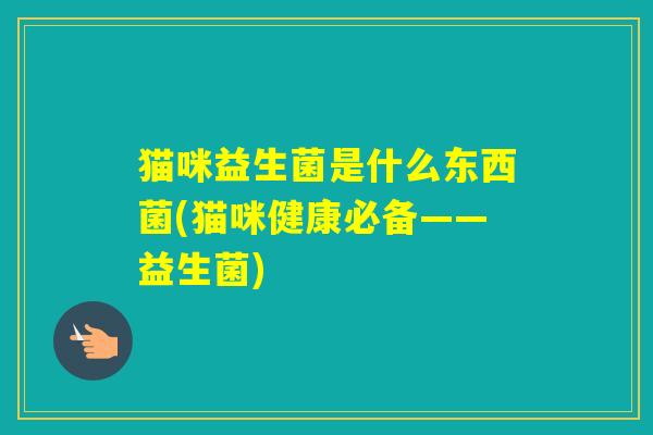 猫咪益生菌是什么东西菌(猫咪健康必备——益生菌)