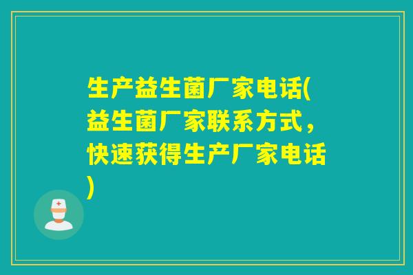 生产益生菌厂家电话(益生菌厂家联系方式，快速获得生产厂家电话)