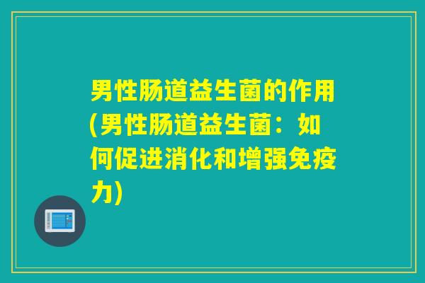 男性肠道益生菌的作用(男性肠道益生菌：如何促进消化和增强力)