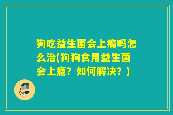 狗吃益生菌会上瘾吗怎么(狗狗食用益生菌会上瘾？如何解决？)