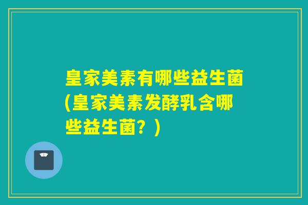 皇家美素有哪些益生菌(皇家美素发酵乳含哪些益生菌？)