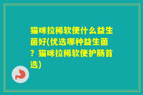 猫咪拉稀软便什么益生菌好(优选哪种益生菌？猫咪拉稀软便护肠首选)