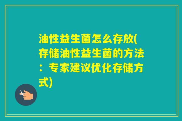 油性益生菌怎么存放(存储油性益生菌的方法：专家建议优化存储方式)