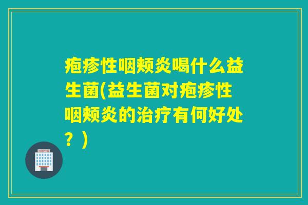 疱疹性咽颊炎喝什么益生菌(益生菌对疱疹性咽颊炎的有何好处？)