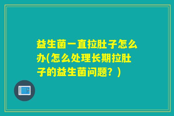 益生菌一直拉肚子怎么办(怎么处理长期拉肚子的益生菌问题?) 益生菌一直拉肚子怎么办(怎么处理长期拉肚子的益生菌问题?)